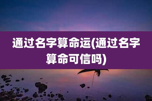 通过名字算命运(通过名字算命可信吗)