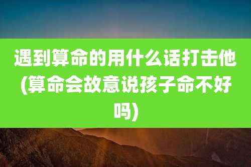 遇到算命的用什么话打击他(算命会故意说孩子命不好吗)