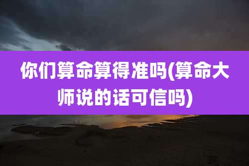 你们算命算得准吗(算命大师说的话可信吗)