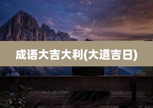 成语大吉大利(大道吉日)