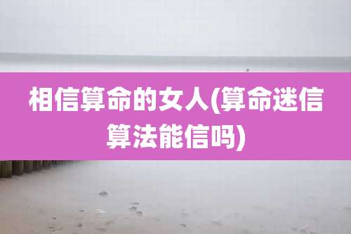 相信算命的女人(算命迷信算法能信吗)