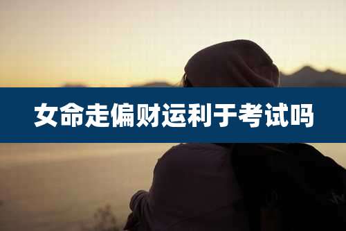 女命走偏财运利于考试吗