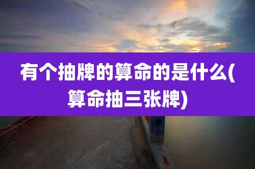 有个抽牌的算命的是什么(算命抽三张牌)