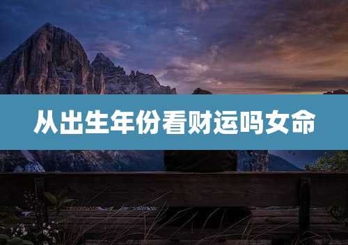 从出生年份看财运吗女命
