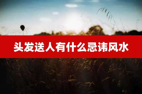 头发送人有什么忌讳风水