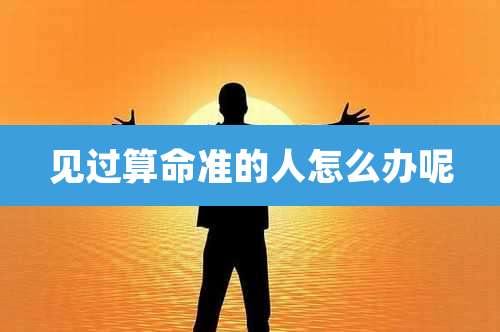 见过算命准的人怎么办呢