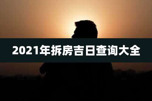 2021年拆房吉日查询大全
