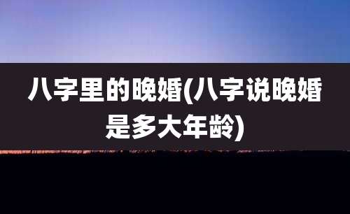 八字里的晚婚(八字说晚婚是多大年龄)