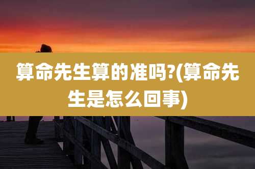 算命先生算的准吗?(算命先生是怎么回事)