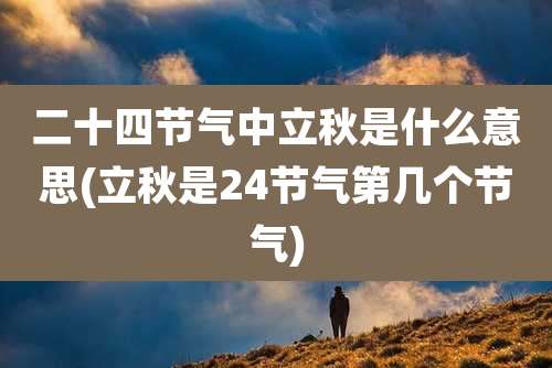 二十四节气中立秋是什么意思(立秋是24节气第几个节气)