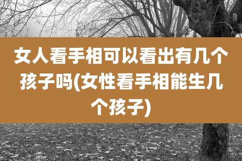 女人看手相可以看出有几个孩子吗(女性看手相能生几个孩子)