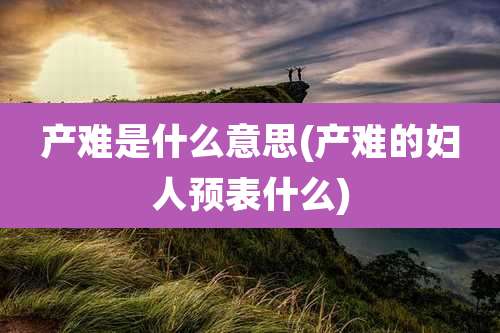 产难是什么意思(产难的妇人预表什么)