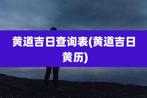 黄道吉日查询表(黄道吉日 黄历)