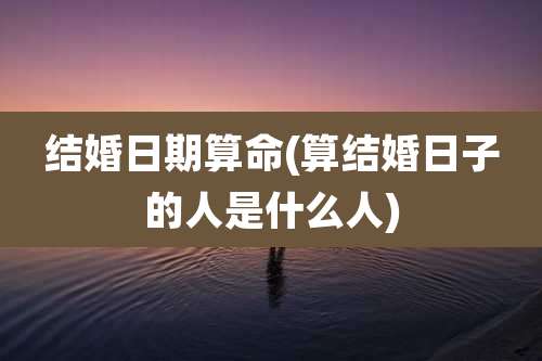 结婚日期算命(算结婚日子的人是什么人)