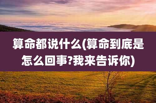 算命都说什么(算命到底是怎么回事?我来告诉你)