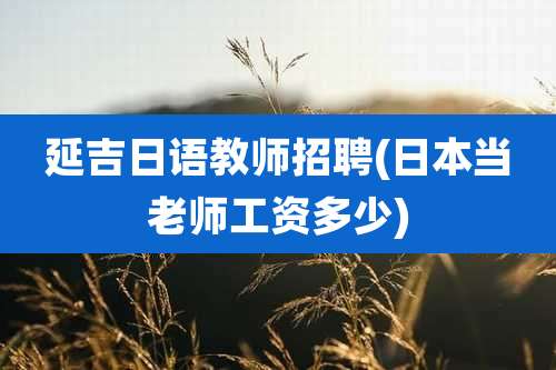 延吉日语教师招聘(日本当老师工资多少)