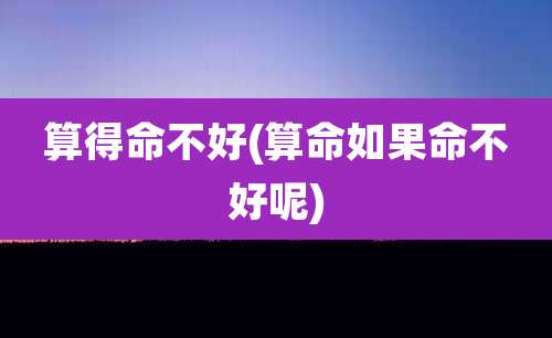 算得命不好(算命如果命不好呢)