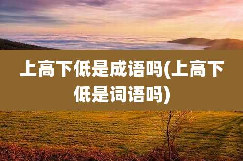 上高下低是成语吗(上高下低是词语吗)