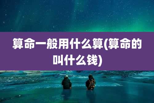 算命一般用什么算(算命的叫什么钱)