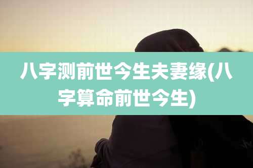 八字测前世今生夫妻缘(八字算命前世今生)