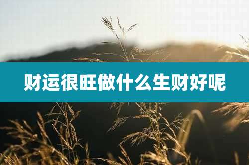 财运很旺做什么生财好呢