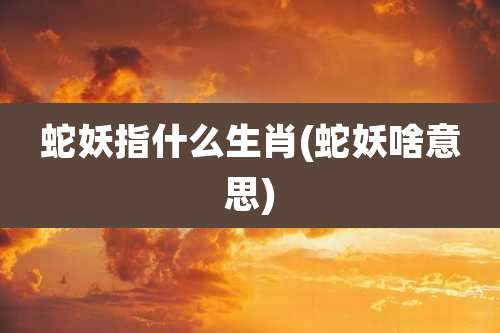 蛇妖指什么生肖(蛇妖啥意思)