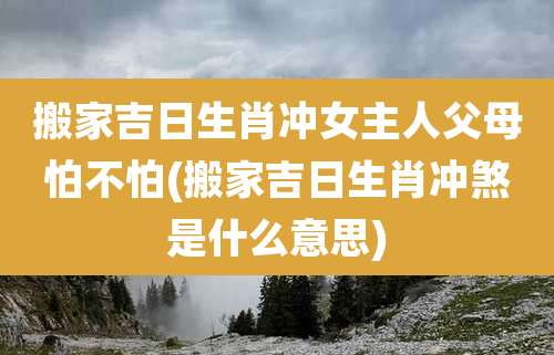 搬家吉日生肖冲女主人父母怕不怕(搬家吉日生肖冲煞是什么意思)