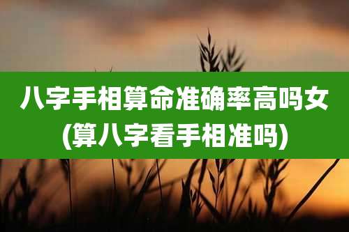 八字手相算命准确率高吗女(算八字看手相准吗)