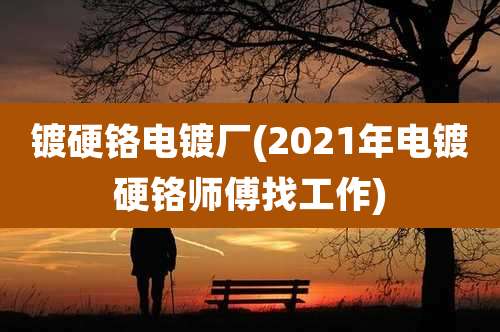 镀硬铬电镀厂(2021年电镀硬铬师傅找工作)