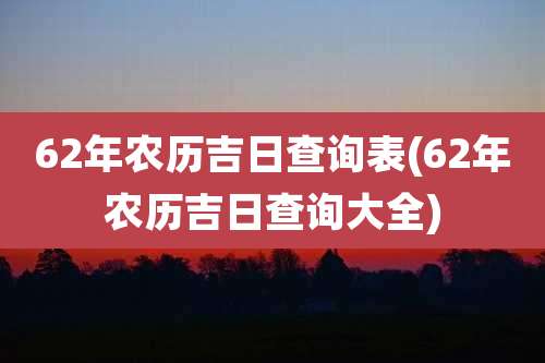 62年农历吉日查询表(62年农历吉日查询大全)