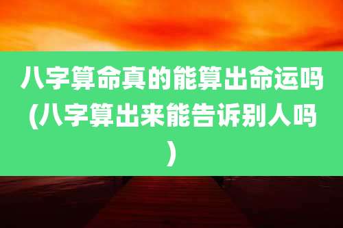 八字算命真的能算出命运吗(八字算出来能告诉别人吗)