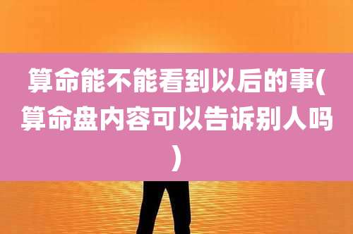算命能不能看到以后的事(算命盘内容可以告诉别人吗)