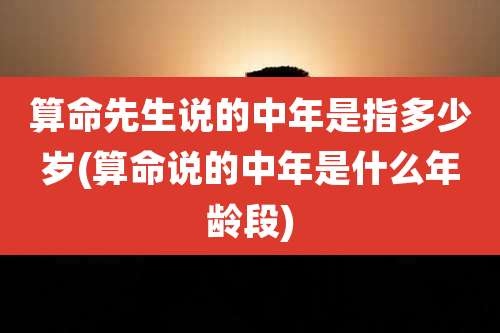 算命先生说的中年是指多少岁(算命说的中年是什么年龄段)