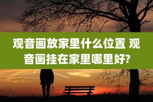 观音画放家里什么位置 观音画挂在家里哪里好?