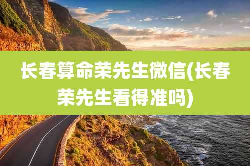 长春算命荣先生微信(长春荣先生看得准吗)