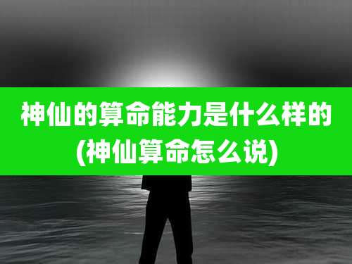 神仙的算命能力是什么样的(神仙算命怎么说)