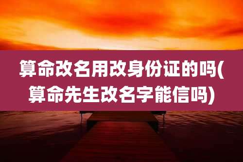 算命改名用改身份证的吗(算命先生改名字能信吗)