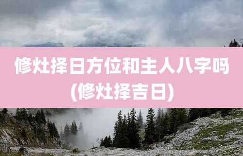 修灶择日方位和主人八字吗(修灶择吉日)