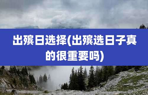 出殡日选择(出殡选日子真的很重要吗)