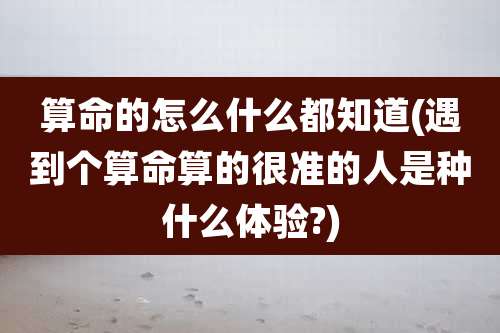 算命的怎么什么都知道(遇到个算命算的很准的人是种什么体验?)
