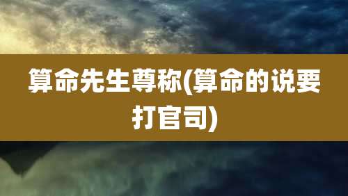 算命先生尊称(算命的说要打官司)