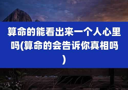 算命的能看出来一个人心里吗(算命的会告诉你真相吗)