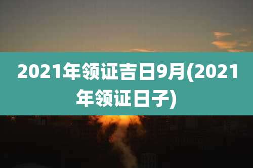 2021年领证吉日9月(2021年领证日子)