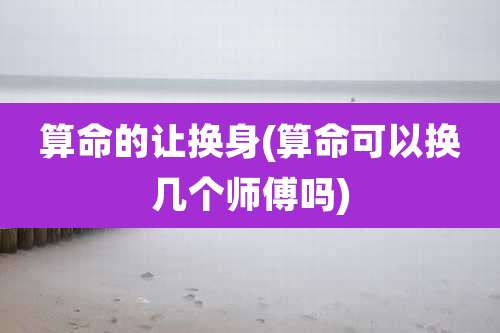 算命的让换身(算命可以换几个师傅吗)