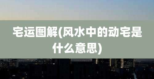 宅运图解(风水中的动宅是什么意思)