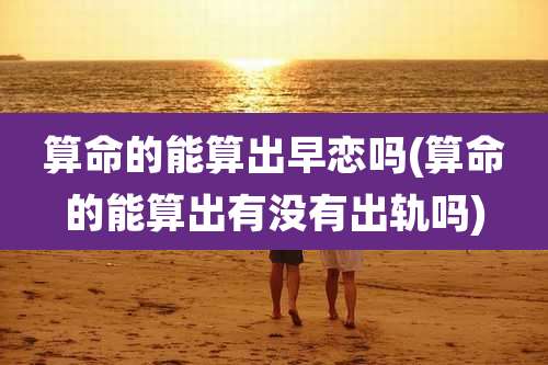 算命的能算出早恋吗(算命的能算出有没有出轨吗)