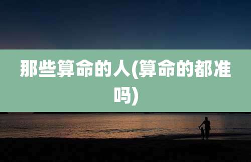 那些算命的人(算命的都准吗)