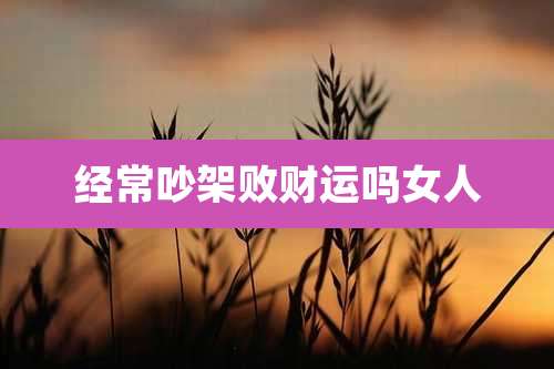 经常吵架败财运吗女人
