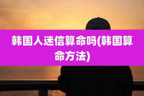 韩国人迷信算命吗(韩国算命方法)