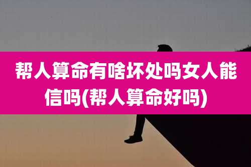 帮人算命有啥坏处吗女人能信吗(帮人算命好吗)